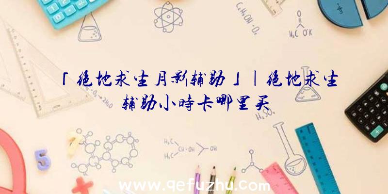 「绝地求生月影辅助」|绝地求生辅助小时卡哪里买